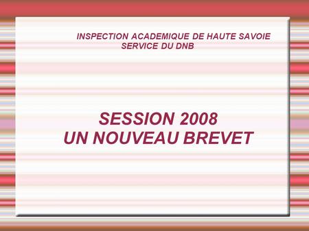 INSPECTION ACADEMIQUE DE HAUTE SAVOIE SERVICE DU DNB SESSION 2008 UN NOUVEAU BREVET.