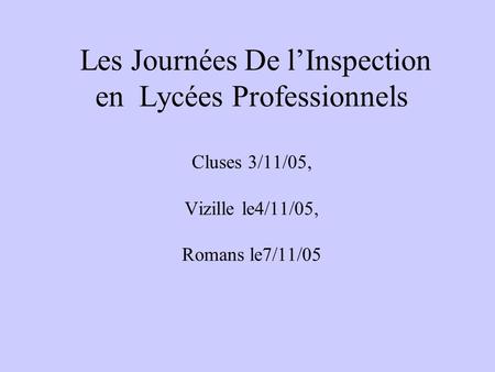 Les Journées De lInspection en Lycées Professionnels Cluses 3/11/05, Vizille le4/11/05, Romans le7/11/05.