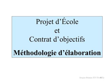 1 Projet dÉcole et Contrat dobjectifs Méthodologie délaboration Jacques Damian IEN Rumilly.