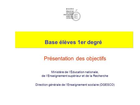 Base élèves 1er degré Présentation des objectifs Ministère de lÉducation nationale, de lEnseignement supérieur et de la Recherche Direction générale de.