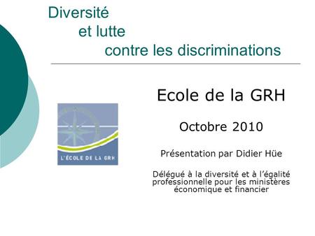 Diversité et lutte contre les discriminations Ecole de la GRH Octobre 2010 Présentation par Didier Hüe Délégué à la diversité et à légalité professionnelle.