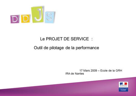 17 Mars 2009 – Ecole de la GRH IRA de Nantes Le PROJET DE SERVICE : Outil de pilotage de la performance.