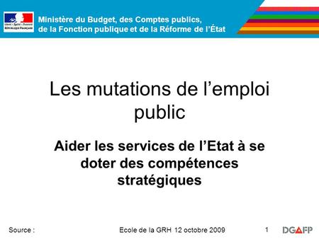 Ministère du Budget, des Comptes publics, de la Fonction publique et de la Réforme de lÉtat Ecole de la GRH 12 octobre 2009 Source : 1 Les mutations de.
