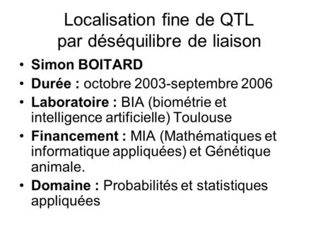 Localisation fine de QTL par déséquilibre de liaison Simon BOITARD Durée : octobre 2003-septembre 2006 Laboratoire : BIA (biométrie et intelligence artificielle)