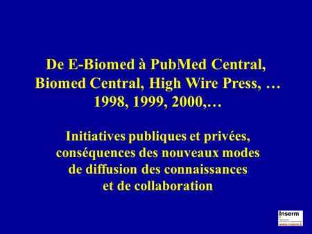 De E-Biomed à PubMed Central, Biomed Central, High Wire Press, … 1998, 1999, 2000,… Initiatives publiques et privées, conséquences des nouveaux modes de.