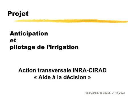 Anticipation et pilotage de lirrigation Action transversale INRA-CIRAD « Aide à la décision » Projet Fred Garcia / Toulouse / 21-11-2002.