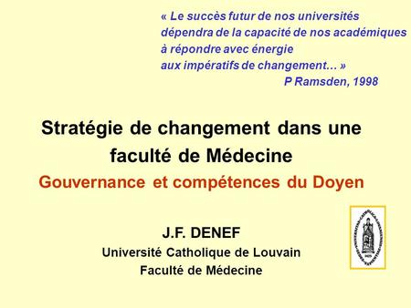 Stratégie de changement dans une faculté de Médecine Gouvernance et compétences du Doyen J.F. DENEF Université Catholique de Louvain Faculté de Médecine.
