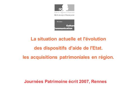 La situation actuelle et l'évolution des dispositifs d'aide de l'Etat. les acquisitions patrimoniales en région. Journées Patrimoine écrit 2007, Rennes.