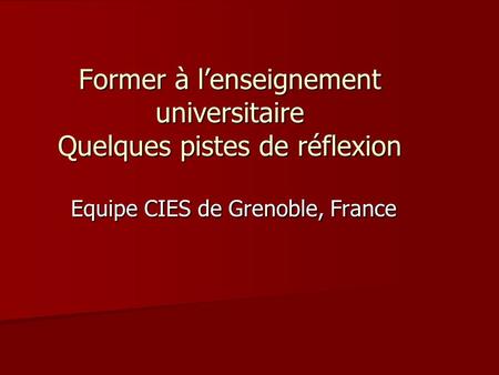 Former à lenseignement universitaire Quelques pistes de réflexion Equipe CIES de Grenoble, France.