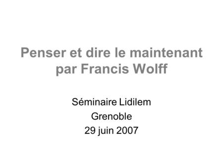 Penser et dire le maintenant par Francis Wolff Séminaire Lidilem Grenoble 29 juin 2007.