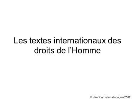 © Handicap International juin 2007 Les textes internationaux des droits de lHomme.