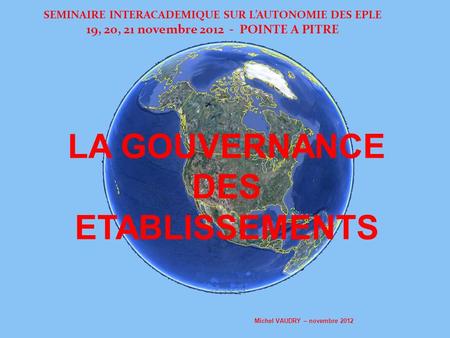 SEMINAIRE INTERACADEMIQUE SUR LAUTONOMIE DES EPLE 19, 20, 21 novembre 2012 - POINTE A PITRE LA GOUVERNANCE DES ETABLISSEMENTS Michel VAUDRY – novembre.