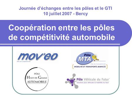 Coopération entre les pôles de compétitivité automobile Journée déchanges entre les pôles et le GTI 10 juillet 2007 - Bercy.