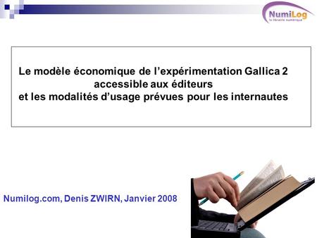 Le modèle économique de lexpérimentation Gallica 2 accessible aux éditeurs et les modalités dusage prévues pour les internautes Numilog.com, Denis ZWIRN,
