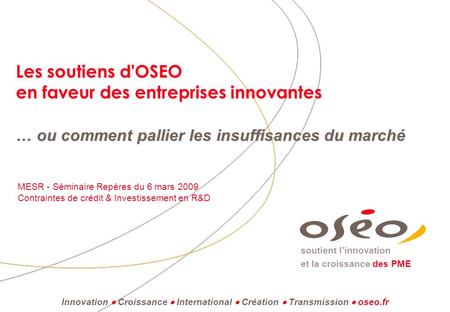 Les soutiens d'OSEO en faveur des entreprises innovantes … ou comment pallier les insuffisances du marché MESR - Séminaire Repères du 6 mars 2009 Contraintes.