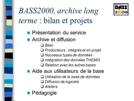 BASS2000, archive long terme : bilan et projets Présentation du service Archive et diffusion Bilan Producteurs : intégrés et en projet Nouveaux types de.