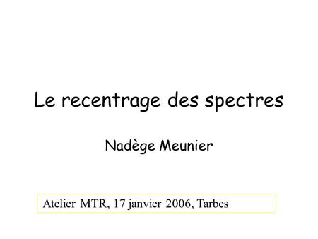 Le recentrage des spectres Nadège Meunier Atelier MTR, 17 janvier 2006, Tarbes.