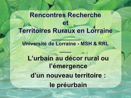 Rencontres Recherche et Territoires Ruraux en Lorraine __________ Université de Lorraine - MSH & RRL ____ Lurbain au décor rural ou lémergence dun nouveau.