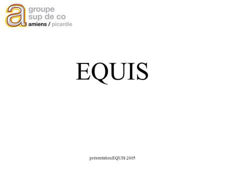 Présentation EQUIS 2005 EQUIS. présentation EQUIS 2005 Fiche de cours Intitulé: Présentation EQUIS Objectifs: –présenter limportance de laccréditation.