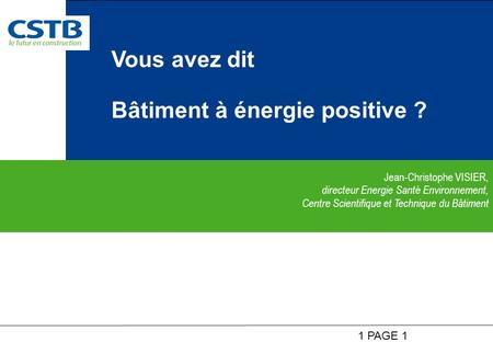 1 PAGE 1 Jean-Christophe VISIER, directeur Energie Santé Environnement, Centre Scientifique et Technique du Bâtiment Vous avez dit Bâtiment à énergie positive.