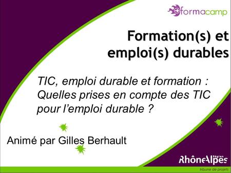 TIC, emploi durable et formation : Quelles prises en compte des TIC pour lemploi durable ? Formation(s) et emploi(s) durables Animé par Gilles Berhault.