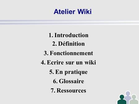 Atelier Wiki 1.Introduction 2.Définition 3.Fonctionnement 4.Ecrire sur un wiki 5.En pratique 6.Glossaire 7.Ressources.
