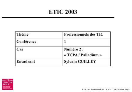 ETIC 2003. Professionnels des TIC. Cas TCPA/Palladium. Page 1 ETIC 2003 ThèmeProfessionnels des TIC Conférence1 CasNuméro 2 : « TCPA / Palladium » EncadrantSylvain.