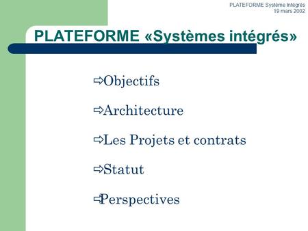 PLATEFORME Système Intégrés 19 mars 2002 Objectifs Architecture Les Projets et contrats Statut Perspectives PLATEFORME «Systèmes intégrés»