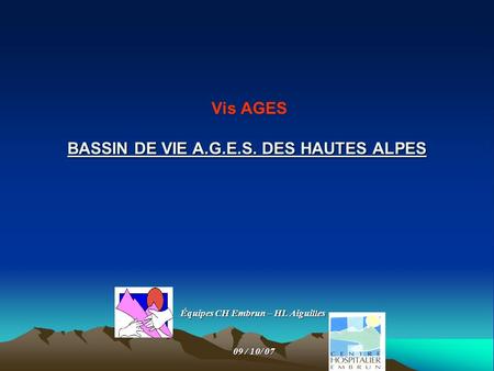 BASSIN DE VIE A.G.E.S. DES HAUTES ALPES Vis AGES BASSIN DE VIE A.G.E.S. DES HAUTES ALPES Équipes CH Embrun – HL Aiguilles 09 / 10/ 07 09 / 10/ 07.
