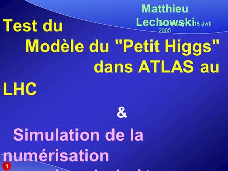Matthieu Lechowski Test du 	Modèle du Petit Higgs 			dans ATLAS au LHC 					& Simulation de la numérisation 	 du calorimètre.