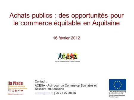Achats publics : des opportunités pour le commerce équitable en Aquitaine 16 février 2012 Contact : ACESA - Agir pour un Commerce Équitable et Solidaire.