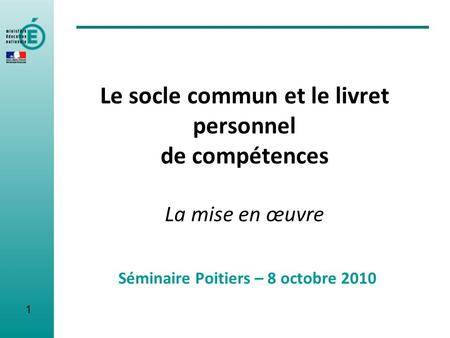 Le socle commun et le livret personnel de compétences La mise en œuvre Séminaire Poitiers – 8 octobre 2010 1.