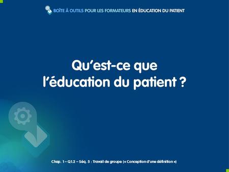 Chap. 1 – Q1.2 – Séq. 5 : Travail de groupe (« Conception dune définition ») Quest-ce que léducation du patient ?