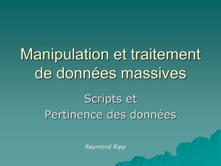 Manipulation et traitement de données massives Scripts et Pertinence des données Raymond Ripp.