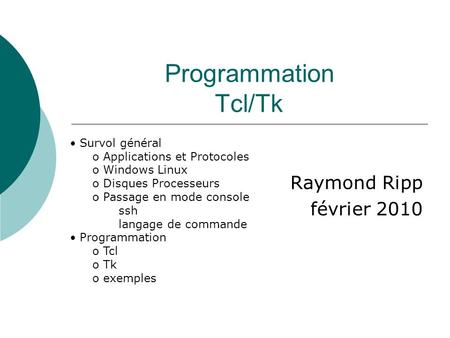 Programmation Tcl/Tk Raymond Ripp février 2010 Survol général o Applications et Protocoles o Windows Linux o Disques Processeurs o Passage en mode console.