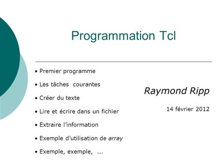 Programmation Tcl Raymond Ripp 14 février 2012 Premier programme Les tâches courantes Créer du texte Lire et écrire dans un fichier Extraire linformation.