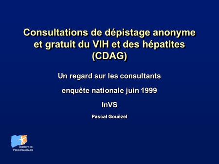 Consultations de dépistage anonyme et gratuit du VIH et des hépatites (CDAG) Un regard sur les consultants enquête nationale juin 1999 InVS Pascal Gouëzel.