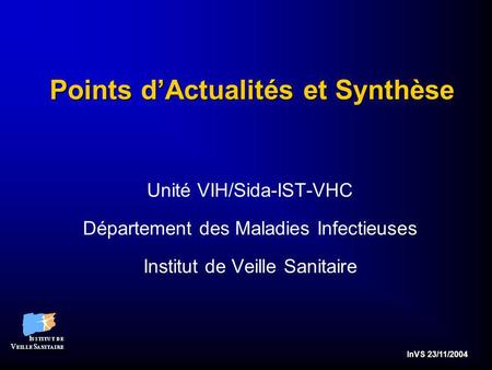 InVS 23/11/2004 Points dActualités et Synthèse Unité VIH/Sida-IST-VHC Département des Maladies Infectieuses Institut de Veille Sanitaire.