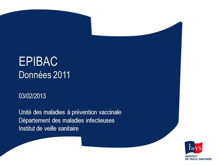 EPIBAC Données 2011 03/02/2013 Unité des maladies à prévention vaccinale Département des maladies infectieuses Institut de veille sanitaire.