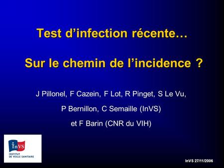 InVS 27/11/2006 Test dinfection récente… Sur le chemin de lincidence ? J Pillonel, F Cazein, F Lot, R Pinget, S Le Vu, P Bernillon, C Semaille (InVS) et.