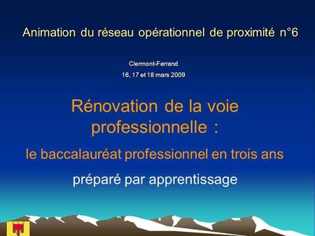 Animation du réseau opérationnel de proximité n°6 Clermont-Ferrand 16, 17 et 18 mars 2009 Rénovation de la voie professionnelle : le baccalauréat professionnel.