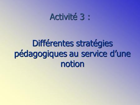 Activité 3 : Différentes stratégies pédagogiques au service dune notion.