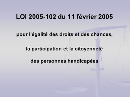 LOI 2005-102 du 11 février 2005 pour l’égalité des droits et des chances, la participation et la citoyenneté des personnes handicapées.