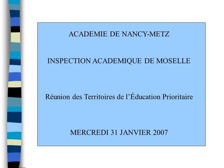 ACADEMIE DE NANCY-METZ INSPECTION ACADEMIQUE DE MOSELLE Réunion des Territoires de lÉducation Prioritaire MERCREDI 31 JANVIER 2007.