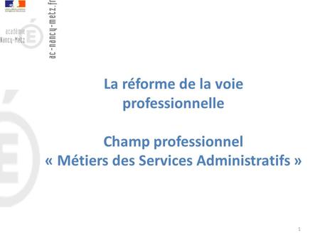 La réforme de la voie professionnelle Champ professionnel « Métiers des Services Administratifs » 1.