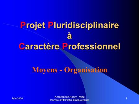 Juin 2000 Académie de Nancy - Metz Journées PPCP Inter-Etablissements 1 Projet Pluridisciplinaire à Caractère Professionnel Moyens - Organisation.
