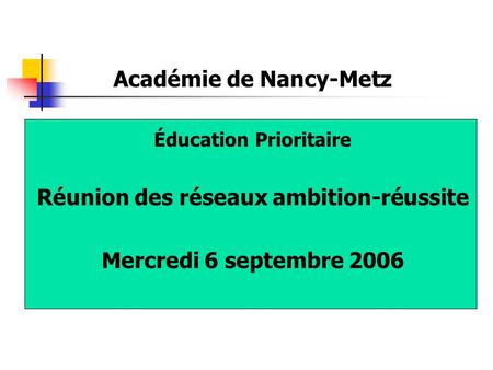 Académie de Nancy-Metz Éducation Prioritaire Réunion des réseaux ambition-réussite Mercredi 6 septembre 2006.
