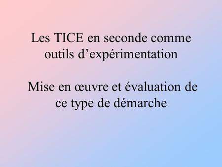 Les TICE en seconde comme outils d’expérimentation Mise en œuvre et évaluation de ce type de démarche.