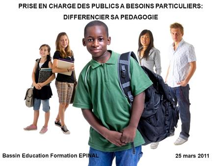 PRISE EN CHARGE DES PUBLICS A BESOINS PARTICULIERS: DIFFERENCIER SA PEDAGOGIE Bassin Education Formation EPINAL 25 mars 2011.