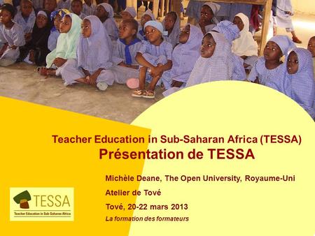 Teacher Education in Sub-Saharan Africa (TESSA) Présentation de TESSA Michèle Deane, The Open University, Royaume-Uni Atelier de Tové Tové, 20-22 mars.